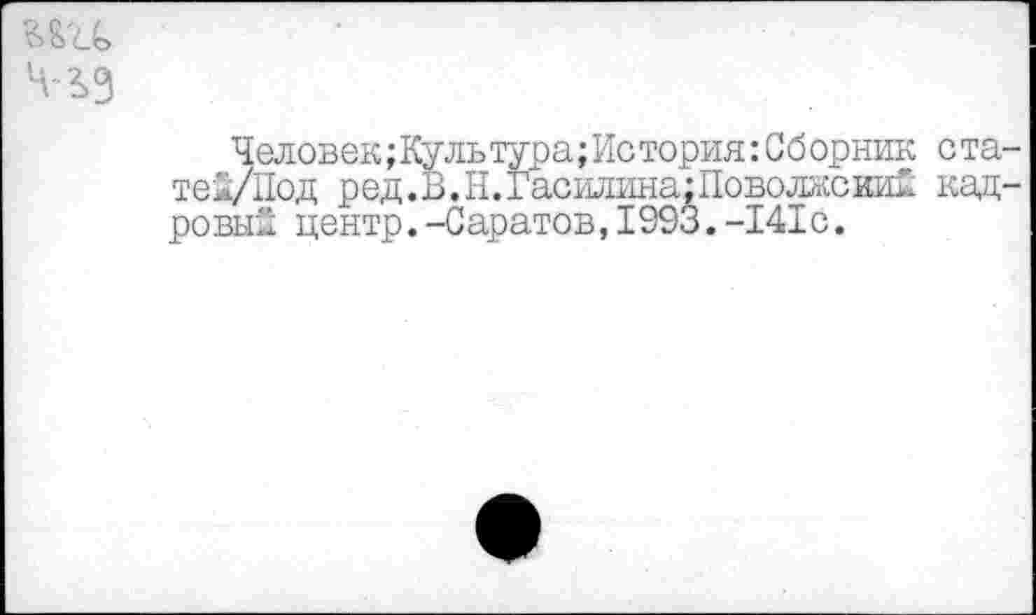 ﻿?>ш>
Человек; Куль тура; Ис тория: С б орник с та-теЗ/Под ред.В.Н.Гасилина^Поволжский кадровый центр.-Саратов,1993.-141с.